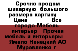 Срочно продам шикарную ,большого размера картину!!! › Цена ­ 20 000 - Все города Мебель, интерьер » Прочая мебель и интерьеры   . Ямало-Ненецкий АО,Муравленко г.